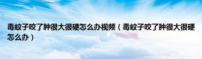 毒蚊子咬了腫很大很硬怎么辦視頻（毒蚊子咬了腫很大很硬怎么辦）