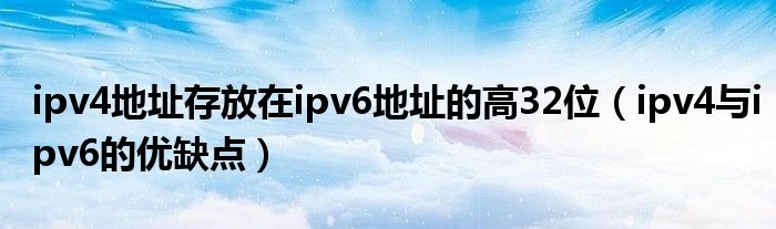 ipv4地址存放在ipv6地址的高32位（ipv4與ipv6的優(yōu)缺點(diǎn)）