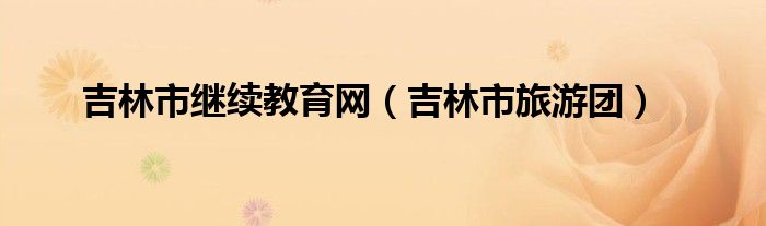 吉林市繼續(xù)教育網(wǎng)（吉林市旅游團）