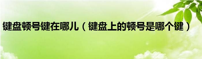 鍵盤頓號鍵在哪兒（鍵盤上的頓號是哪個鍵）