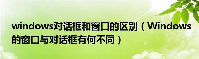 windows對話框和窗口的區(qū)別（Windows的窗口與對話框有何不同）