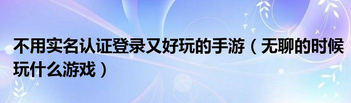 不用實(shí)名認(rèn)證登錄又好玩的手游（無(wú)聊的時(shí)候玩什么游戲）