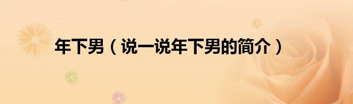 年下男（說一說年下男的簡(jiǎn)介）