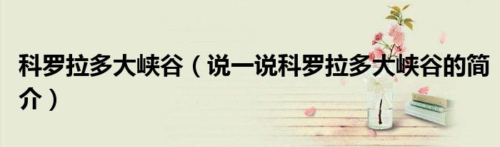 科羅拉多大峽谷（說一說科羅拉多大峽谷的簡(jiǎn)介）
