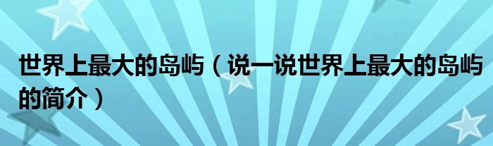 世界上最大的島嶼（說(shuō)一說(shuō)世界上最大的島嶼的簡(jiǎn)介）