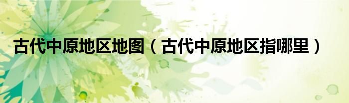 古代中原地區(qū)地圖（古代中原地區(qū)指哪里）