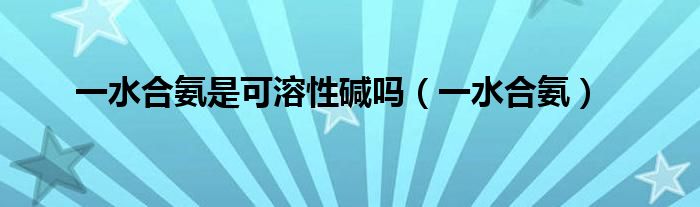 一水合氨是可溶性堿嗎（一水合氨）