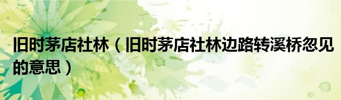 舊時(shí)茅店社林（舊時(shí)茅店社林邊路轉(zhuǎn)溪橋忽見的意思）