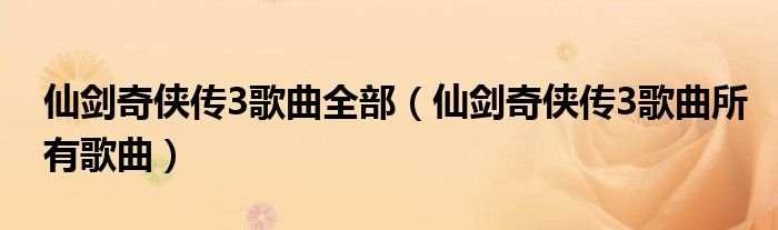 仙劍奇?zhèn)b傳3歌曲全部（仙劍奇?zhèn)b傳3歌曲所有歌曲）