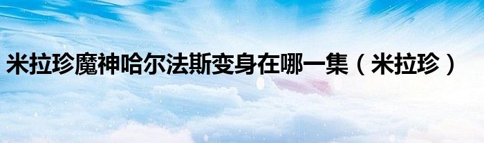 米拉珍魔神哈爾法斯變身在哪一集（米拉珍）