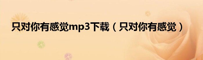 只對(duì)你有感覺(jué)mp3下載（只對(duì)你有感覺(jué)）