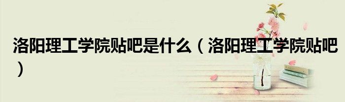 洛陽理工學(xué)院貼吧是什么（洛陽理工學(xué)院貼吧）