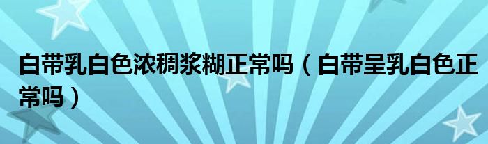 白帶乳白色濃稠漿糊正常嗎（白帶呈乳白色正常嗎）
