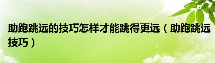 助跑跳遠(yuǎn)的技巧怎樣才能跳得更遠(yuǎn)（助跑跳遠(yuǎn)技巧）