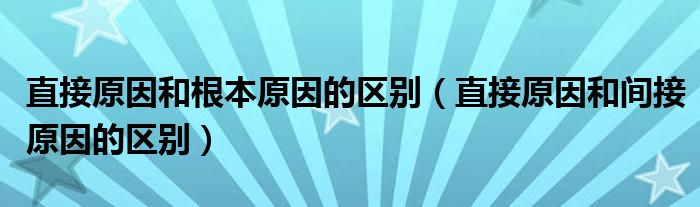 直接原因和根本原因的區(qū)別（直接原因和間接原因的區(qū)別）