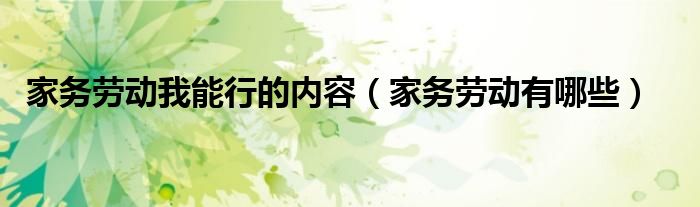 家務(wù)勞動(dòng)我能行的內(nèi)容（家務(wù)勞動(dòng)有哪些）