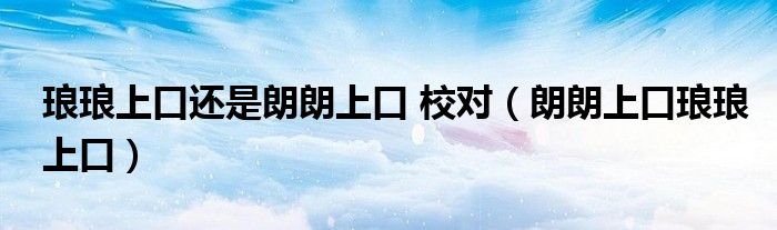 瑯瑯上口還是朗朗上口 校對(duì)（朗朗上口瑯瑯上口）