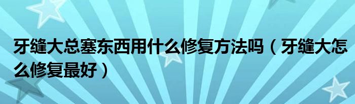 牙縫大總塞東西用什么修復方法嗎（牙縫大怎么修復最好）