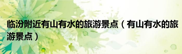 臨汾附近有山有水的旅游景點(diǎn)（有山有水的旅游景點(diǎn)）