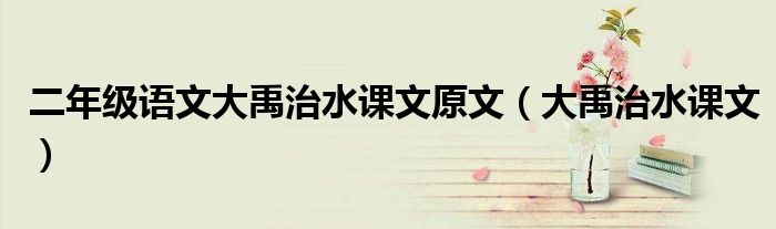 二年級(jí)語(yǔ)文大禹治水課文原文（大禹治水課文）