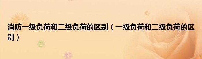 消防一級負(fù)荷和二級負(fù)荷的區(qū)別（一級負(fù)荷和二級負(fù)荷的區(qū)別）