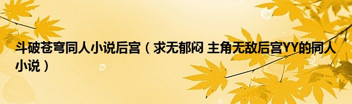 斗破蒼穹同人小說(shuō)后宮（求無(wú)郁悶 主角無(wú)敵后宮YY的同人小說(shuō)）