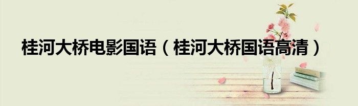 桂河大橋電影國(guó)語(yǔ)（桂河大橋國(guó)語(yǔ)高清）