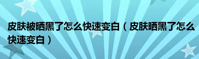 皮膚被曬黑了怎么快速變白（皮膚曬黑了怎么快速變白）