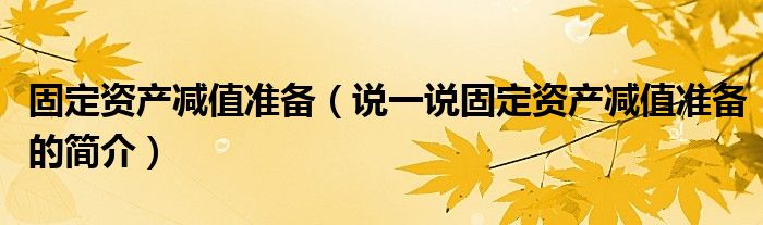 固定資產(chǎn)減值準備（說一說固定資產(chǎn)減值準備的簡介）