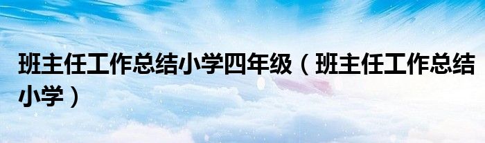 班主任工作總結(jié)小學(xué)四年級(jí)（班主任工作總結(jié)小學(xué)）