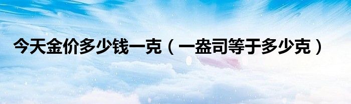 今天金價多少錢一克（一盎司等于多少克）