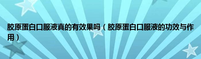 膠原蛋白口服液真的有效果嗎（膠原蛋白口服液的功效與作用）