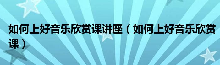 如何上好音樂欣賞課講座（如何上好音樂欣賞課）