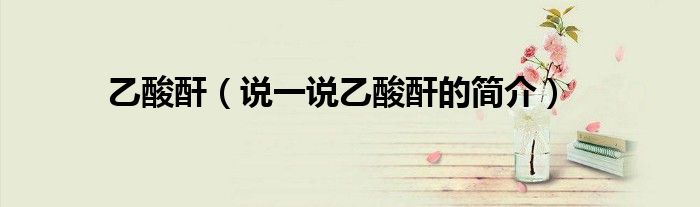 乙酸酐（說一說乙酸酐的簡介）