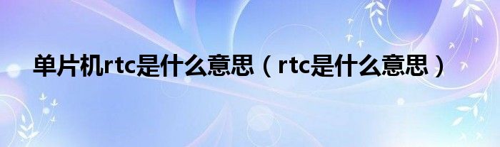 單片機(jī)rtc是什么意思（rtc是什么意思）