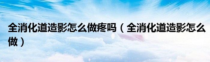 全消化道造影怎么做疼嗎（全消化道造影怎么做）