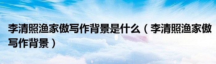 李清照漁家傲寫作背景是什么（李清照漁家傲寫作背景）