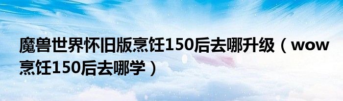 魔獸世界懷舊版烹飪150后去哪升級（wow烹飪150后去哪學）