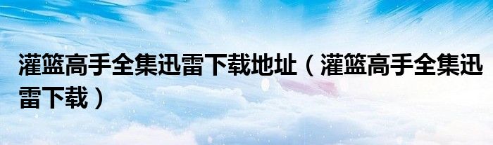 灌籃高手全集迅雷下載地址（灌籃高手全集迅雷下載）