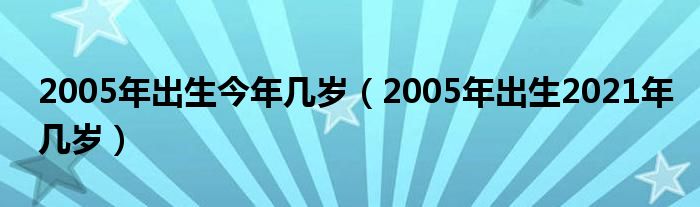 2005年出生今年幾歲（2005年出生2021年幾歲）