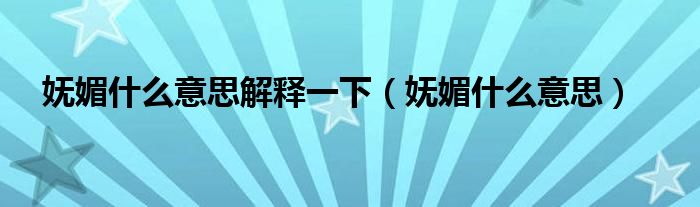 嫵媚什么意思解釋一下（嫵媚什么意思）
