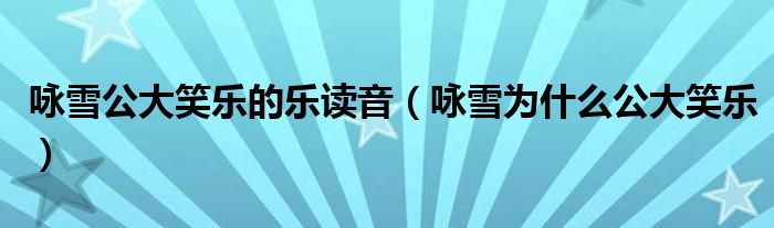 詠雪公大笑樂(lè)的樂(lè)讀音（詠雪為什么公大笑樂(lè)）