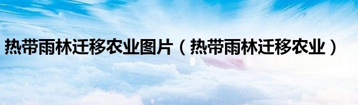 熱帶雨林遷移農業(yè)圖片（熱帶雨林遷移農業(yè)）
