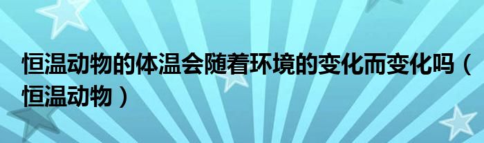 恒溫動(dòng)物的體溫會(huì)隨著環(huán)境的變化而變化嗎（恒溫動(dòng)物）
