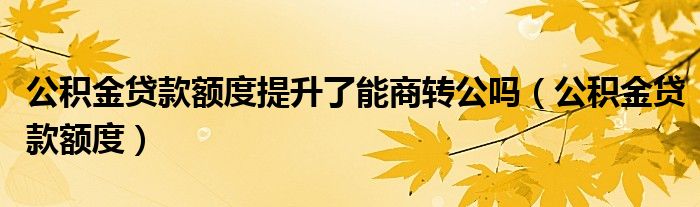 公積金貸款額度提升了能商轉(zhuǎn)公嗎（公積金貸款額度）