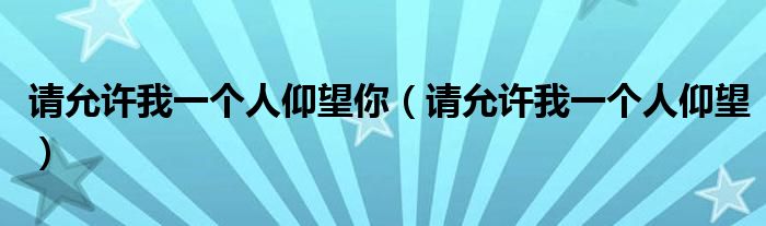 請允許我一個人仰望你（請允許我一個人仰望）