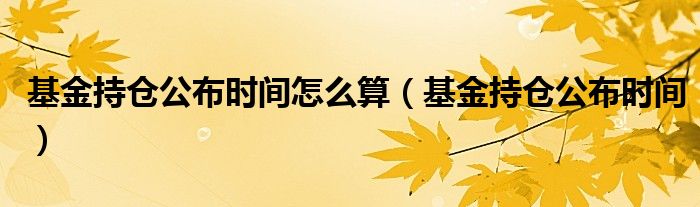 基金持倉(cāng)公布時(shí)間怎么算（基金持倉(cāng)公布時(shí)間）