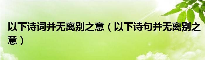 以下詩詞并無離別之意（以下詩句并無離別之意）
