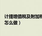 計(jì)提增值稅及附加稅會(huì)計(jì)分錄怎么做（計(jì)提增值稅會(huì)計(jì)分錄怎么做）
