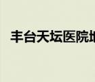 豐臺天壇醫(yī)院地址（北京市天壇醫(yī)院地址）